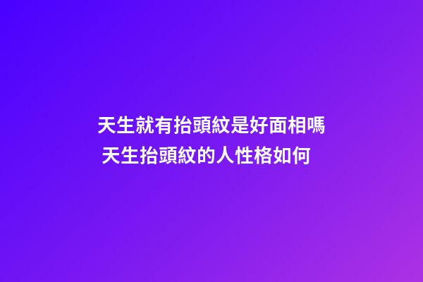 天生就有抬頭紋是好面相嗎 天生抬頭紋的人性格如何